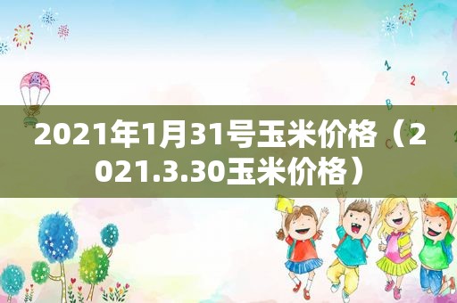 2021年1月31号玉米价格（2021.3.30玉米价格）