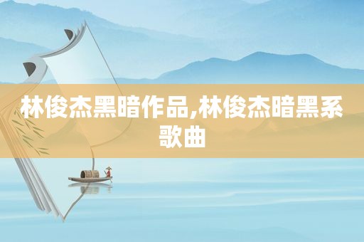 林俊杰黑暗作品,林俊杰暗黑系歌曲