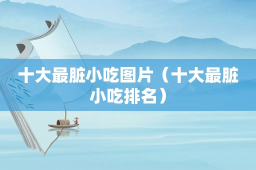 十大最脏小吃图片（十大最脏小吃排名）