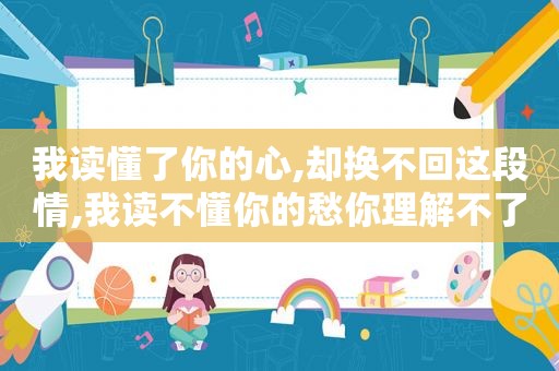 我读懂了你的心,却换不回这段情,我读不懂你的愁你理解不了我的苦