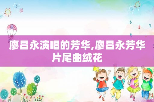 廖昌永演唱的芳华,廖昌永芳华片尾曲绒花
