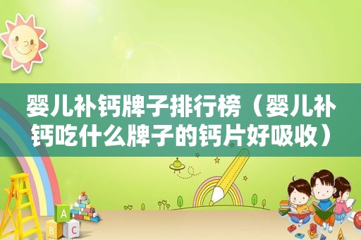 婴儿补钙牌子排行榜（婴儿补钙吃什么牌子的钙片好吸收）
