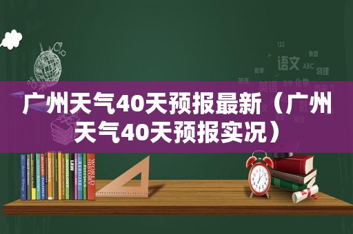 广州天气40天预报最新（广州天气40天预报实况）