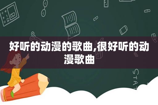 好听的动漫的歌曲,很好听的动漫歌曲