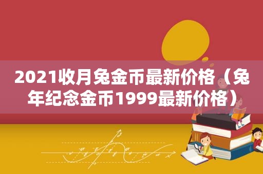 2021收月兔金币最新价格（兔年纪念金币1999最新价格）