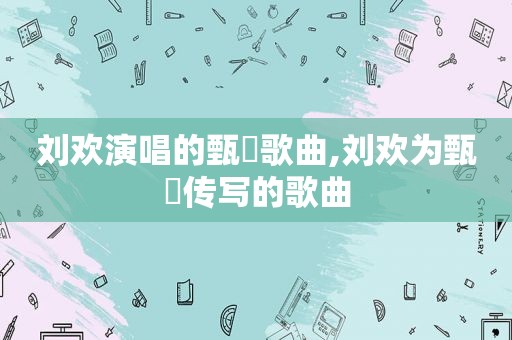 刘欢演唱的甄嬛歌曲,刘欢为甄嬛传写的歌曲