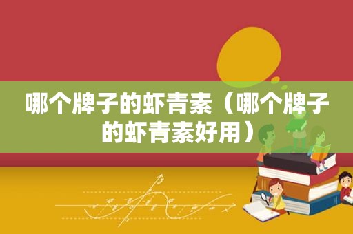 哪个牌子的虾青素（哪个牌子的虾青素好用）