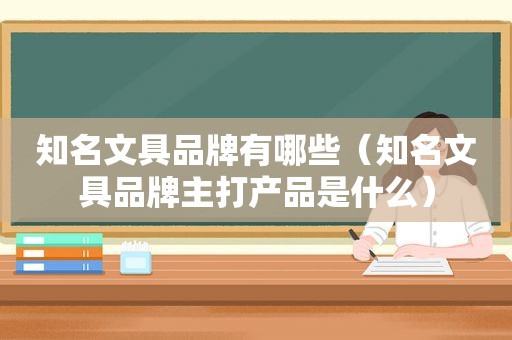 知名文具品牌有哪些（知名文具品牌主打产品是什么）