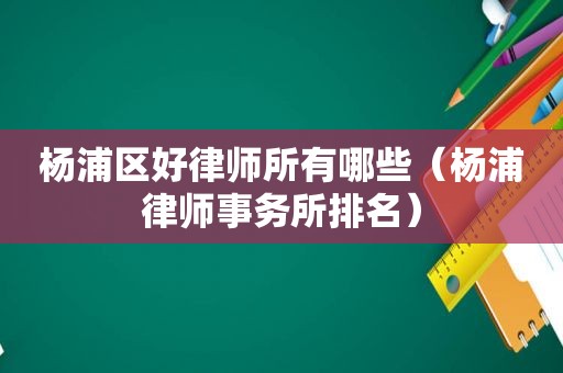 杨浦区好律师所有哪些（杨浦律师事务所排名）