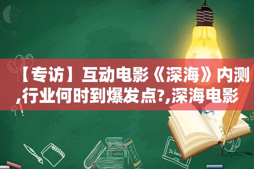 【专访】互动电影《深海》内测,行业何时到爆发点?,深海电影百度百科