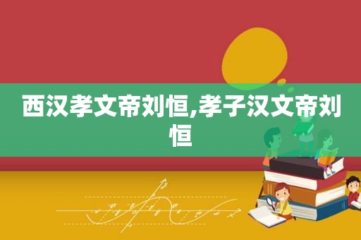 西汉孝文帝刘恒,孝子汉文帝刘恒