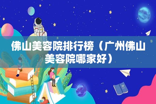 佛山美容院排行榜（广州佛山美容院哪家好）
