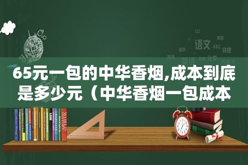 65元一包的中华香烟,成本到底是多少元（中华香烟一包成本多少钱）