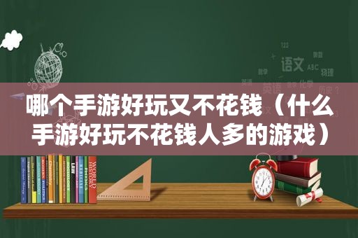 哪个手游好玩又不花钱（什么手游好玩不花钱人多的游戏）