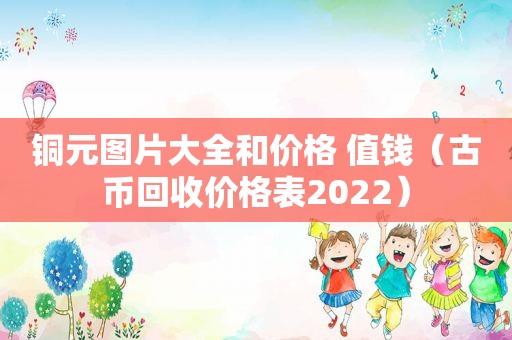 铜元图片大全和价格 值钱（古币回收价格表2022）