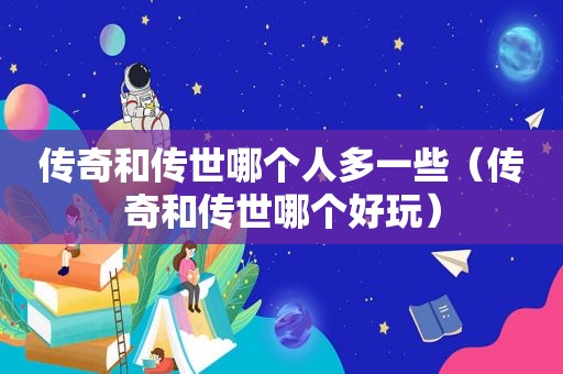 传奇和传世哪个人多一些（传奇和传世哪个好玩）