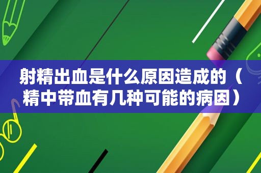 *** 出血是什么原因造成的（精中带血有几种可能的病因）