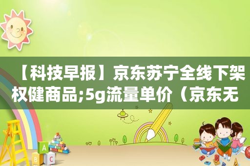 【科技早报】京东苏宁全线下架权健商品;5g流量单价（京东无限极官方旗舰店洗面奶）