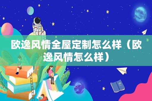 欧逸风情全屋定制怎么样（欧逸风情怎么样）