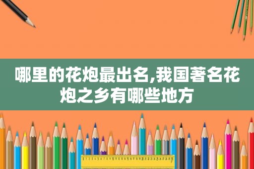 哪里的花炮最出名,我国著名花炮之乡有哪些地方