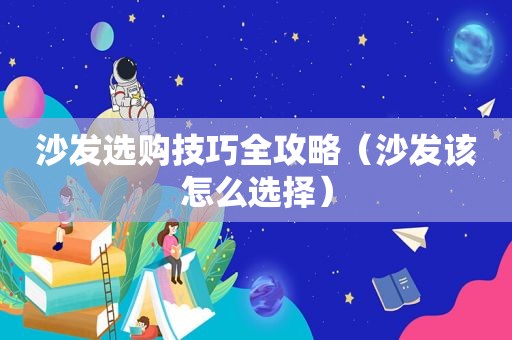 沙发选购技巧全攻略（沙发该怎么选择）