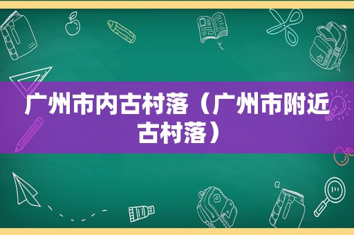 广州市内古村落（广州市附近古村落）