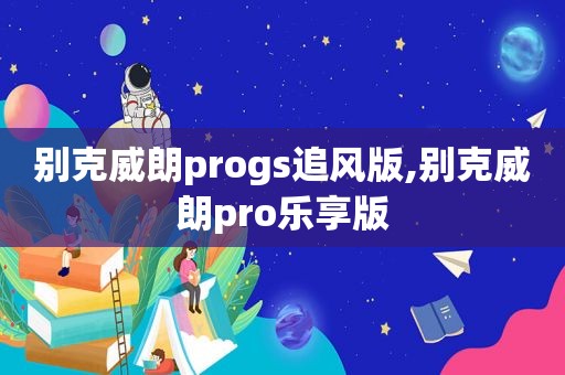 别克威朗progs追风版,别克威朗pro乐享版