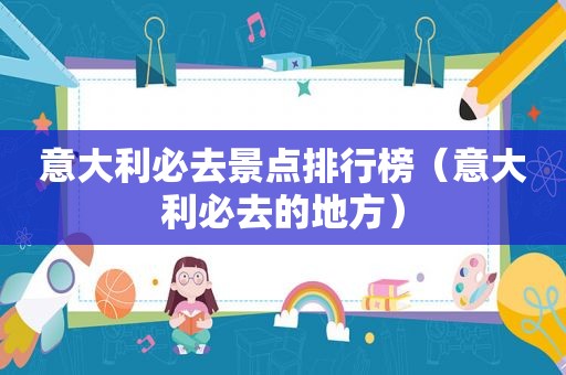 意大利必去景点排行榜（意大利必去的地方）