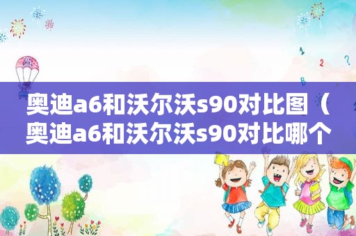 奥迪a6和沃尔沃s90对比图（奥迪a6和沃尔沃s90对比哪个好）