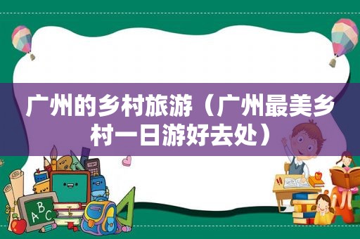 广州的乡村旅游（广州最美乡村一日游好去处）