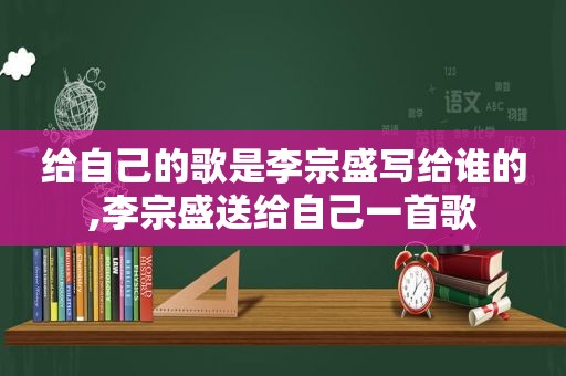给自己的歌是李宗盛写给谁的,李宗盛送给自己一首歌