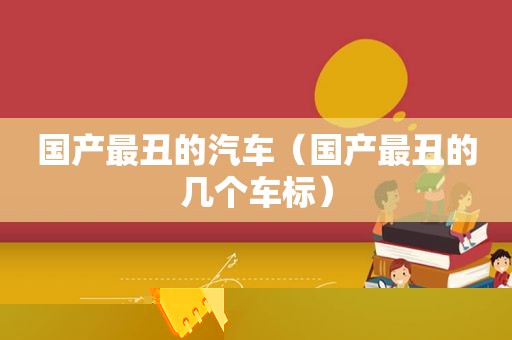 国产最丑的汽车（国产最丑的几个车标）