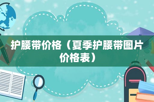 护腰带价格（夏季护腰带图片价格表）