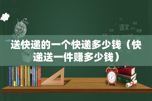 送快递的一个快递多少钱（快递送一件赚多少钱）