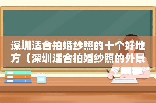 深圳适合拍婚纱照的十个好地方（深圳适合拍婚纱照的外景地）