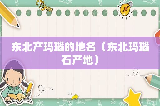 东北产玛瑙的地名（东北玛瑙石产地）