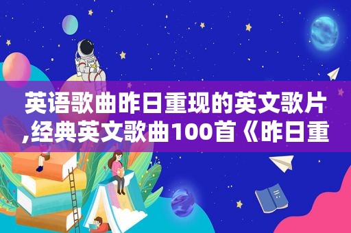 英语歌曲昨日重现的英文歌片,经典英文歌曲100首《昨日重现》歌词
