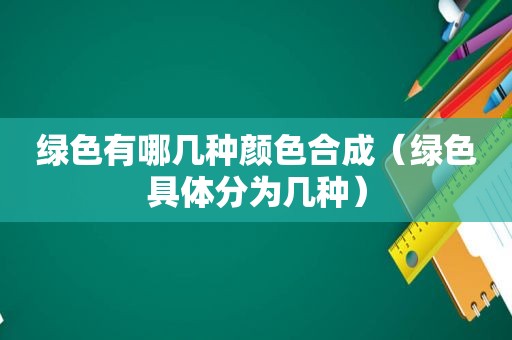 绿色有哪几种颜色合成（绿色具体分为几种）