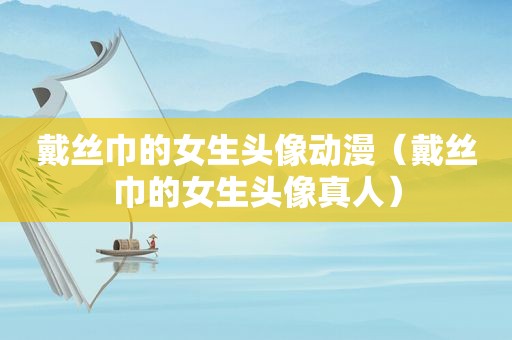 戴丝巾的女生头像动漫（戴丝巾的女生头像真人）