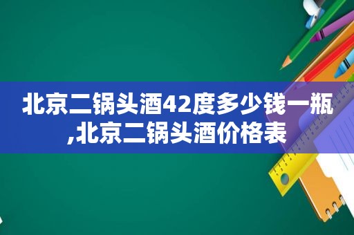 北京二锅头酒42度多少钱一瓶,北京二锅头酒价格表