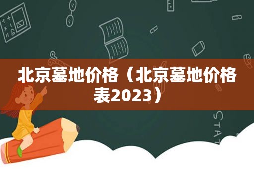 北京墓地价格（北京墓地价格表2023）