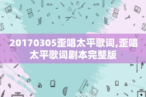 20170305歪唱太平歌词,歪唱太平歌词剧本完整版