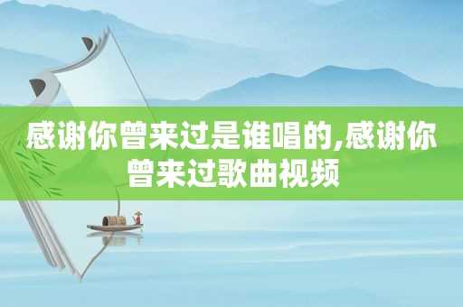 感谢你曾来过是谁唱的,感谢你曾来过歌曲视频