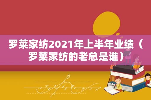 罗莱家纺2021年上半年业绩（罗莱家纺的老总是谁）