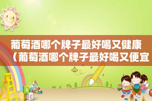葡萄酒哪个牌子最好喝又健康（葡萄酒哪个牌子最好喝又便宜）