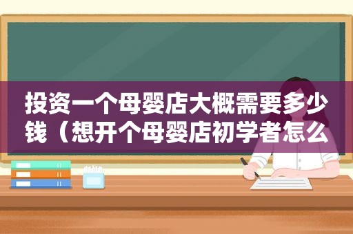 投资一个母婴店大概需要多少钱（想开个母婴店初学者怎么入手）