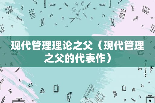 现代管理理论之父（现代管理之父的代表作）