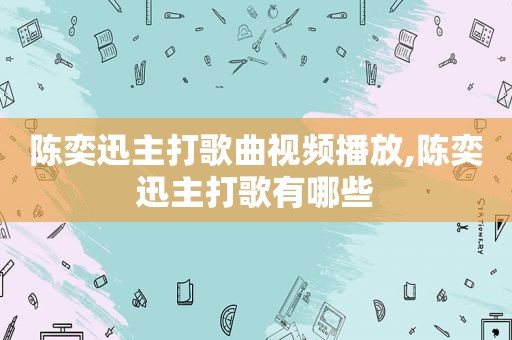 陈奕迅主打歌曲视频播放,陈奕迅主打歌有哪些