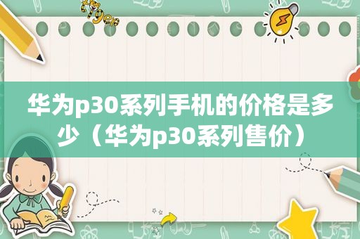 华为p30系列手机的价格是多少（华为p30系列售价）