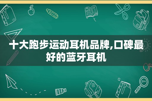 十大跑步运动耳机品牌,口碑最好的蓝牙耳机